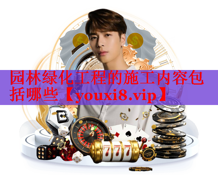 园林绿化工程的施工内容包括哪些